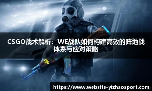 CSGO战术解析：WE战队如何构建高效的阵地战体系与应对策略
