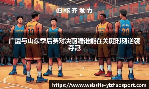 广厦与山东季后赛对决前瞻谁能在关键时刻逆袭夺冠