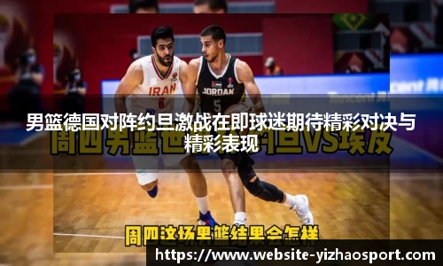男篮德国对阵约旦激战在即球迷期待精彩对决与精彩表现